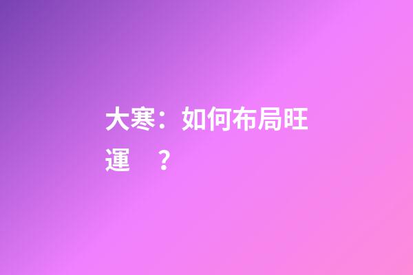 大寒：如何布局旺運？